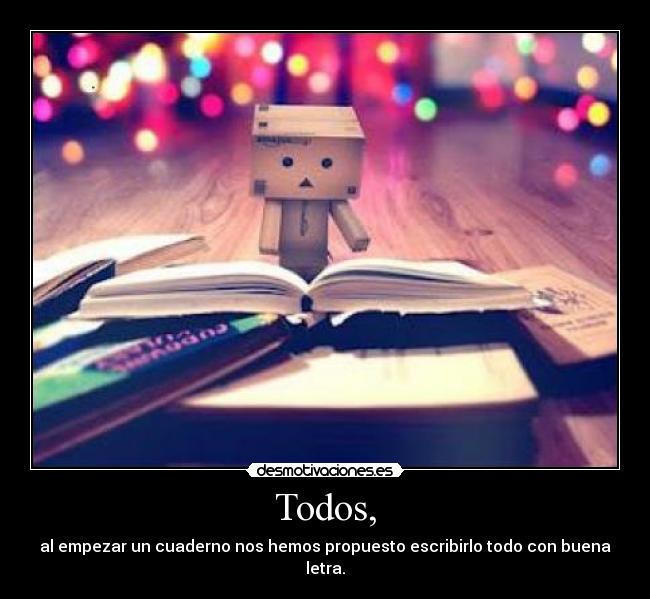 Todos, - al empezar un cuaderno nos hemos propuesto escribirlo todo con buena letra.