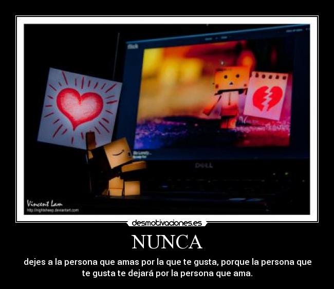 NUNCA - dejes a la persona que amas por la que te gusta, porque la persona que
te gusta te dejará por la persona que ama.