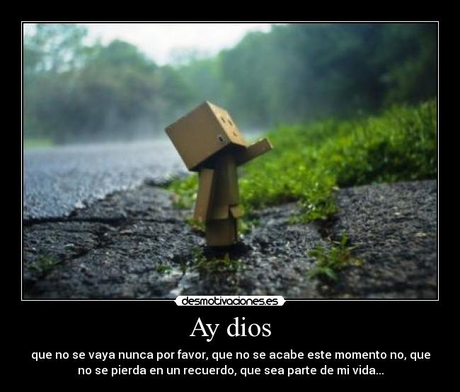 Ay dios - que no se vaya nunca por favor, que no se acabe este momento no, que
no se pierda en un recuerdo, que sea parte de mi vida...