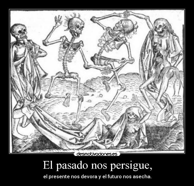 El pasado nos persigue, - el presente nos devora y el futuro nos asecha.