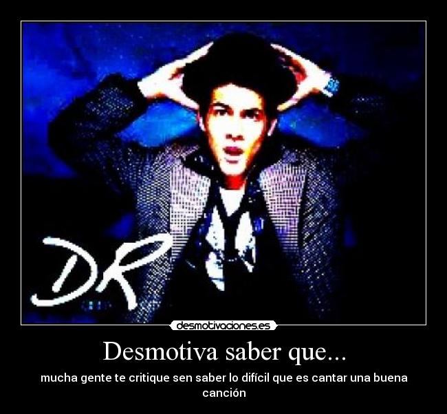 Desmotiva saber que... - mucha gente te critique sen saber lo difícil que es cantar una buena canción
