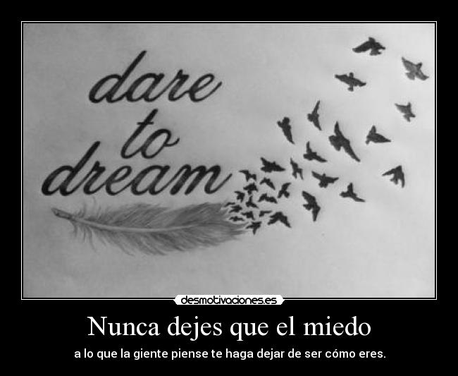 Nunca dejes que el miedo - a lo que la giente piense te haga dejar de ser cómo eres.