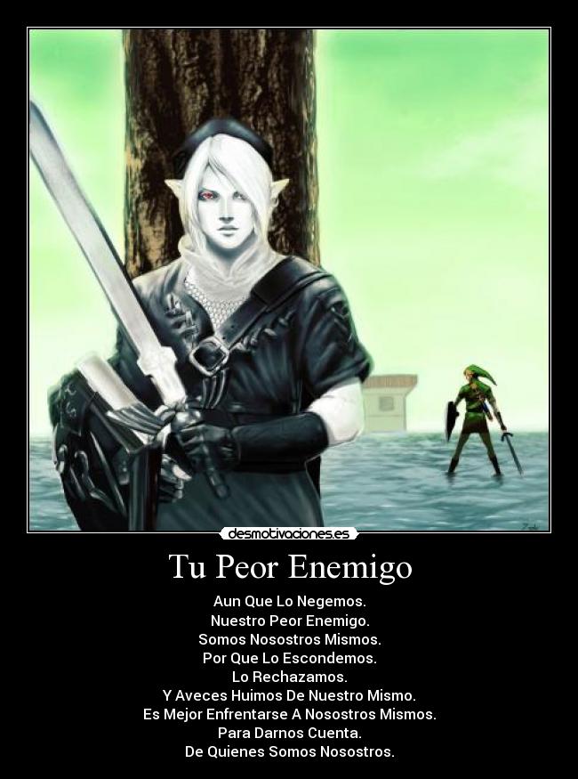 Tu Peor Enemigo - Aun Que Lo Negemos.
Nuestro Peor Enemigo.
Somos Nosostros Mismos.
Por Que Lo Escondemos.
Lo Rechazamos.
Y Aveces Huimos De Nuestro Mismo.
Es Mejor Enfrentarse A Nosostros Mismos.
Para Darnos Cuenta.
De Quienes Somos Nosostros.