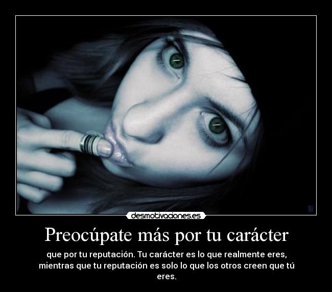 Preocúpate más por tu carácter - que por tu reputación. Tu carácter es lo que realmente eres,
mientras que tu reputación es solo lo que los otros creen que tú
eres.