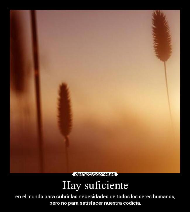 Hay suficiente - en el mundo para cubrir las necesidades de todos los seres humanos,
pero no para satisfacer nuestra codicia.