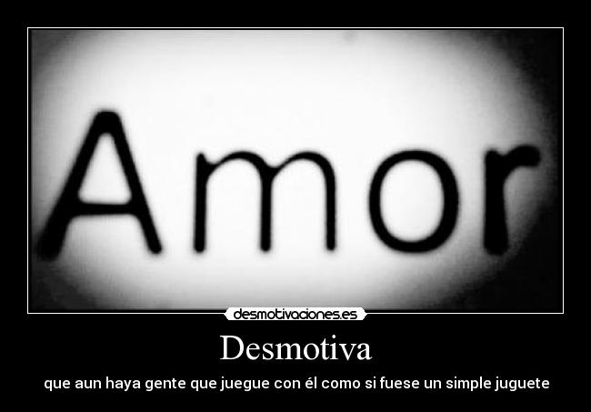 Desmotiva - que aun haya gente que juegue con él como si fuese un simple juguete