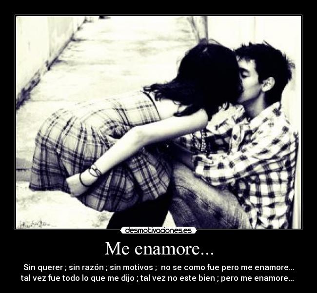 Me enamore... - Sin querer ; sin razón ; sin motivos ; no se como fue pero me enamore...
tal vez fue todo lo que me dijo ; tal vez no este bien ; pero me enamore... ♪