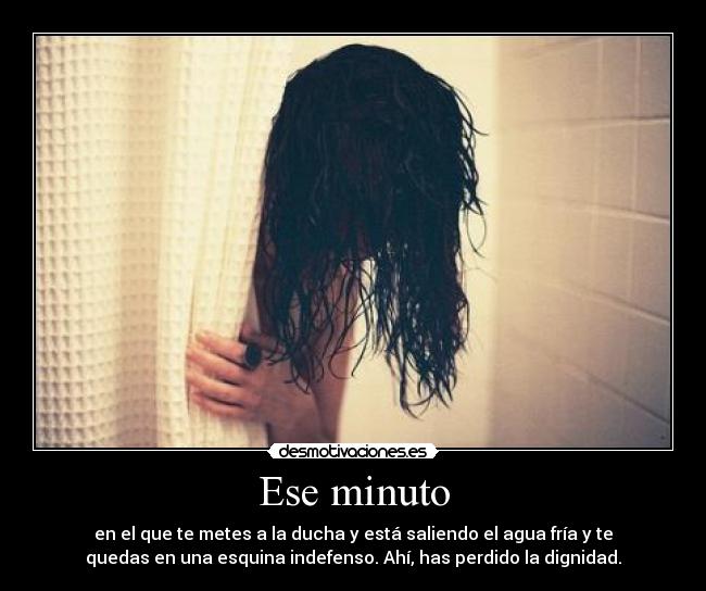 Ese minuto - en el que te metes a la ducha y está saliendo el agua fría y te
quedas en una esquina indefenso. Ahí, has perdido la dignidad.