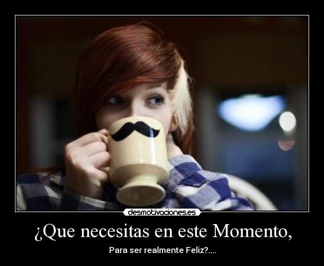 ¿Que necesitas en este Momento, - Para ser realmente Feliz?....