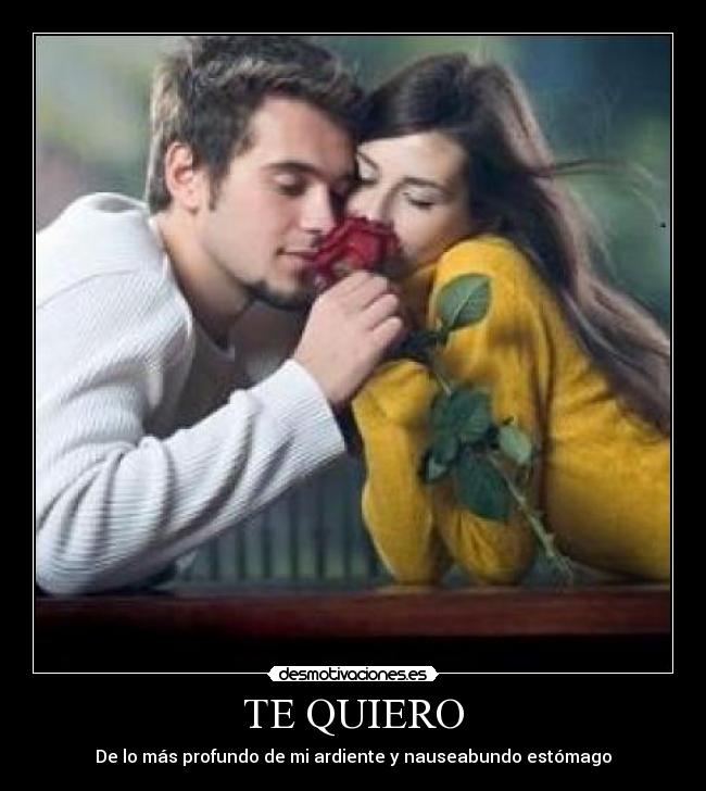 TE QUIERO - De lo más profundo de mi ardiente y nauseabundo estómago