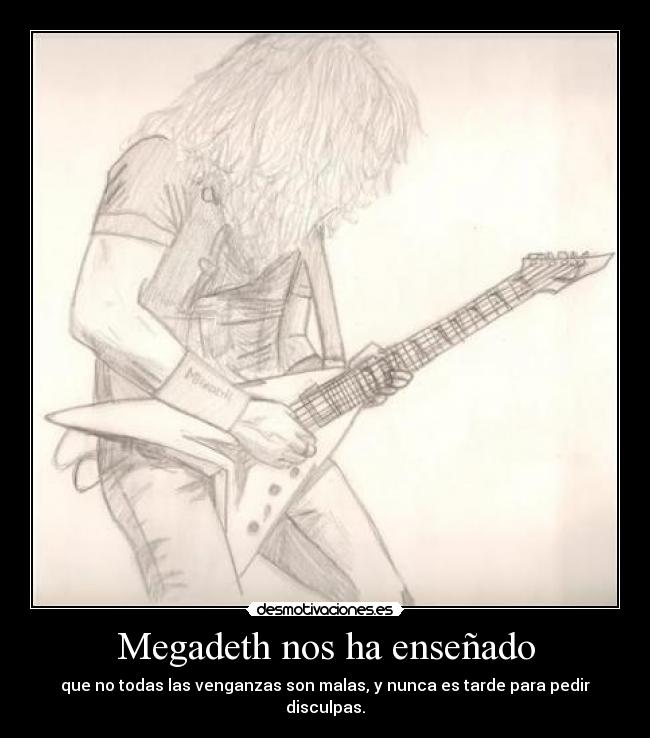 Megadeth nos ha enseñado - que no todas las venganzas son malas, y nunca es tarde para pedir disculpas.