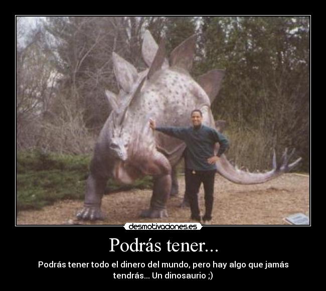 Podrás tener... - Podrás tener todo el dinero del mundo, pero hay algo que jamás
tendrás... Un dinosaurio ;)