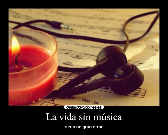 La vida sin música - seria un gran error.