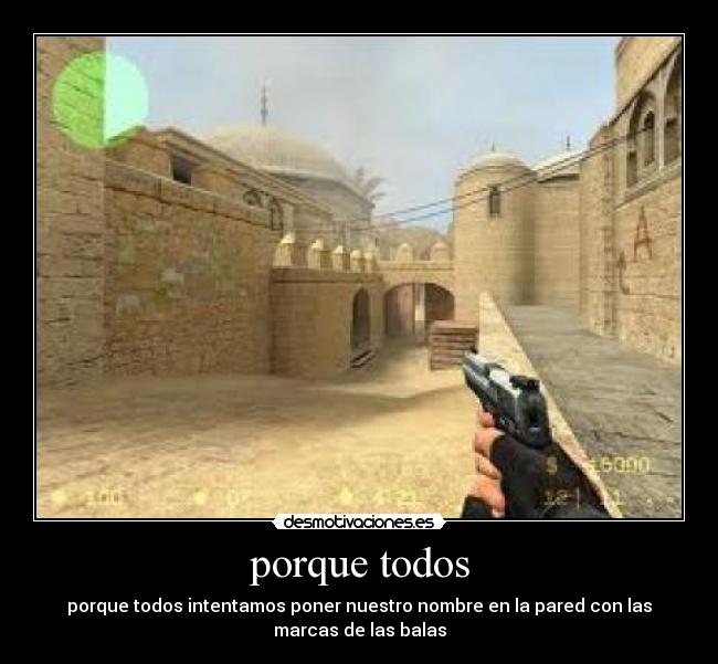 porque todos - porque todos intentamos poner nuestro nombre en la pared con las
marcas de las balas