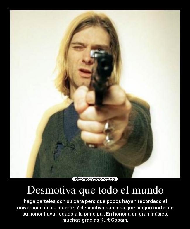 Desmotiva que todo el mundo - haga carteles con su cara pero que pocos hayan recordado el
aniversario de su muerte. Y desmotiva aún más que ningún cartel en
su honor haya llegado a la principal. En honor a un gran músico,
muchas gracias Kurt Cobain.
