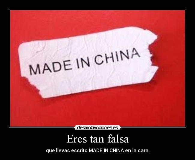 Eres tan falsa - que llevas escrito MADE IN CHINA en la cara.