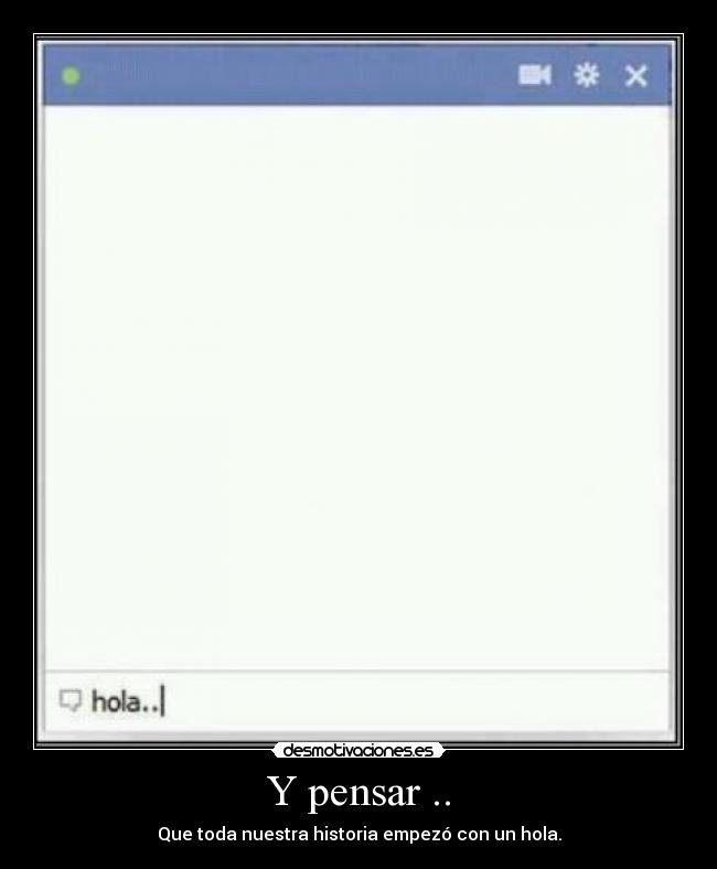 Y pensar .. - Que toda nuestra historia empezó con un hola.
