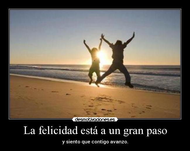 La felicidad está a un gran paso - y siento que contigo avanzo.