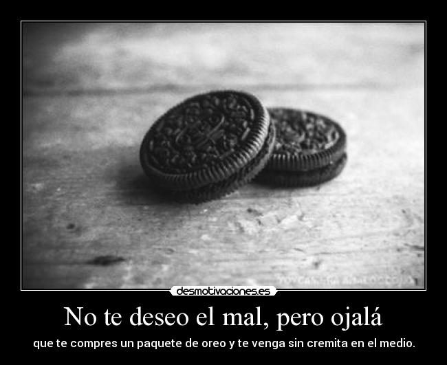 No te deseo el mal, pero ojalá - que te compres un paquete de oreo y te venga sin cremita en el medio.