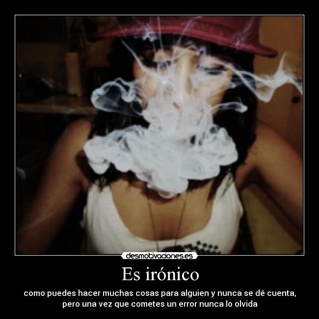 Es irónico - como puedes hacer muchas cosas para alguien y nunca se dé cuenta,
pero una vez que cometes un error nunca lo olvida