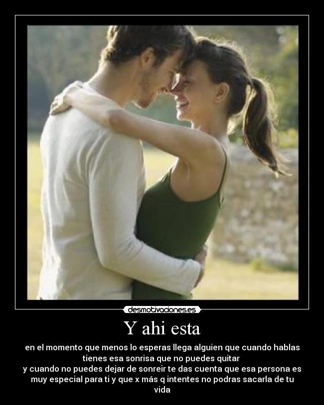 Y ahi esta - en el momento que menos lo esperas llega alguien que cuando hablas
tienes esa sonrisa que no puedes quitar
y cuando no puedes dejar de sonreir te das cuenta que esa persona es
muy especial para ti y que x más q intentes no podras sacarla de tu
vida