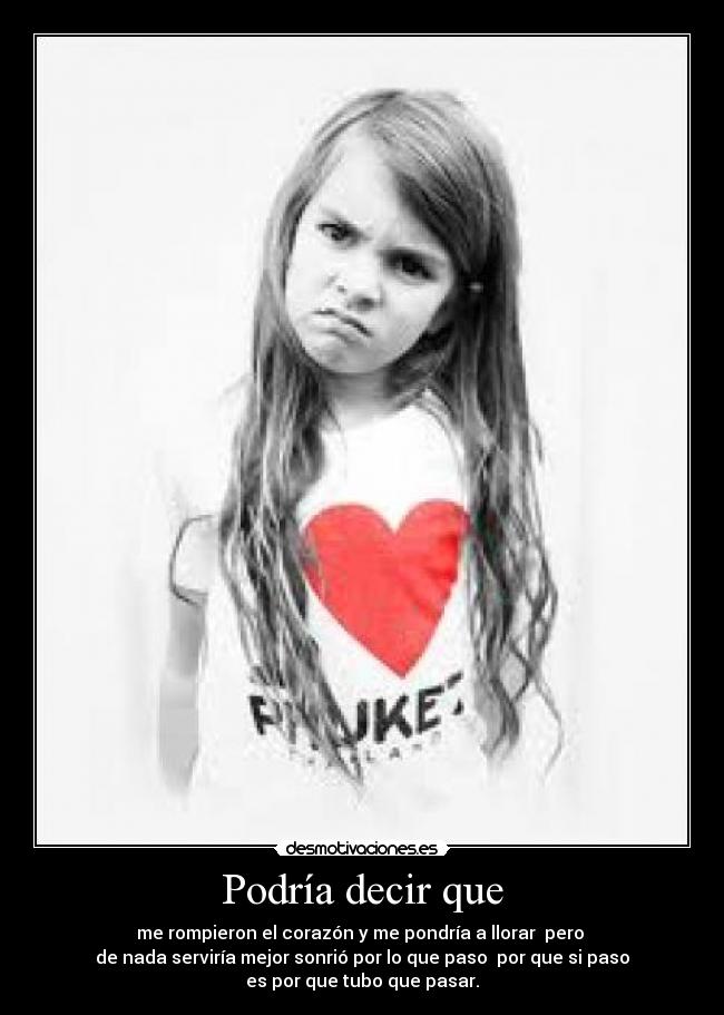 Podría decir que - me rompieron el corazón y me pondría a llorar  pero 
de nada serviría mejor sonrió por lo que paso  por que si paso
es por que tubo que pasar.