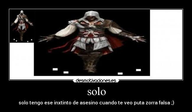 solo - solo tengo ese inxtinto de asesino cuando te veo puta zorra falsa ;)