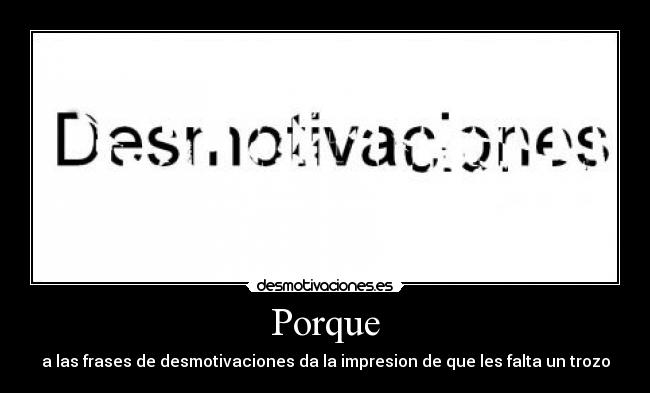 Porque - a las frases de desmotivaciones da la impresion de que les falta un trozo