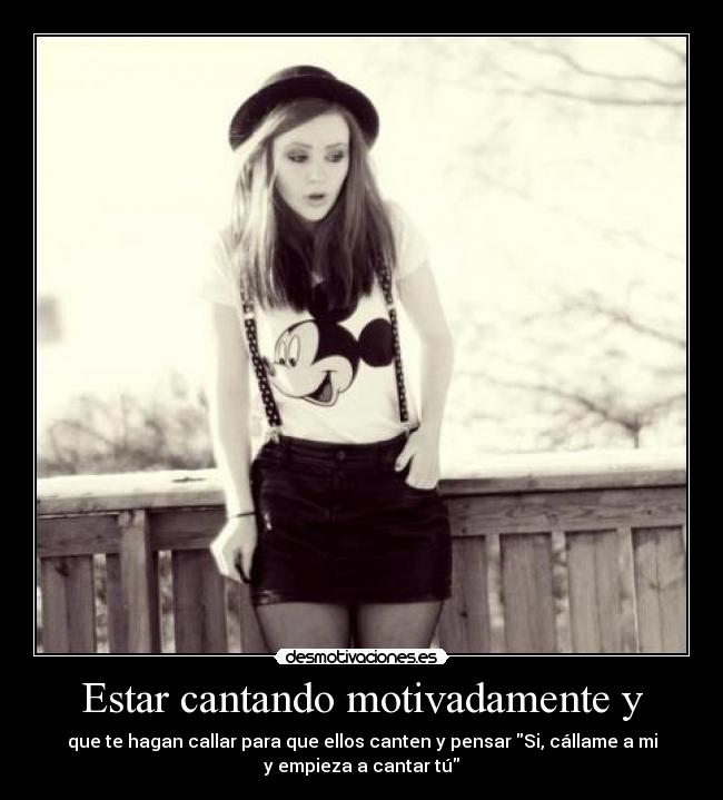 Estar cantando motivadamente y - que te hagan callar para que ellos canten y pensar Si, cállame a mi
y empieza a cantar tú