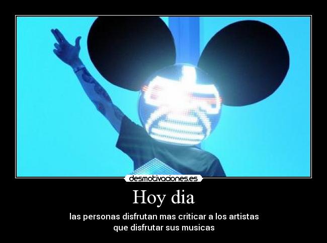 Hoy dia - las personas disfrutan mas criticar a los artistas
que disfrutar sus musicas