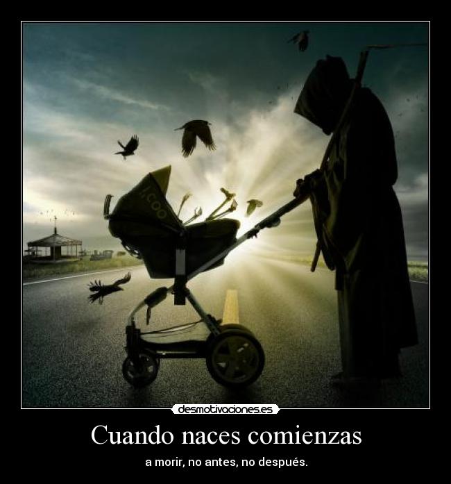 Cuando naces comienzas - a morir, no antes, no después.