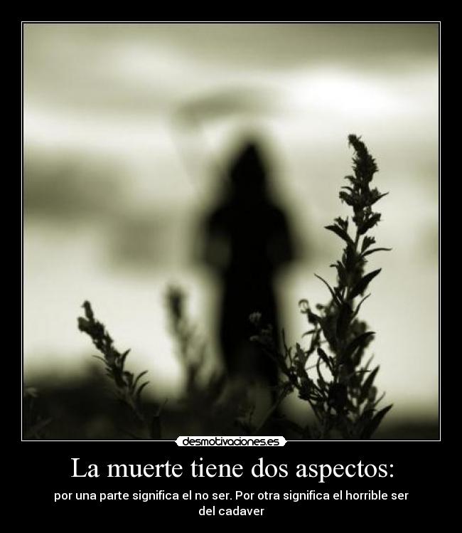 La muerte tiene dos aspectos: - por una parte significa el no ser. Por otra significa el horrible ser del cadaver