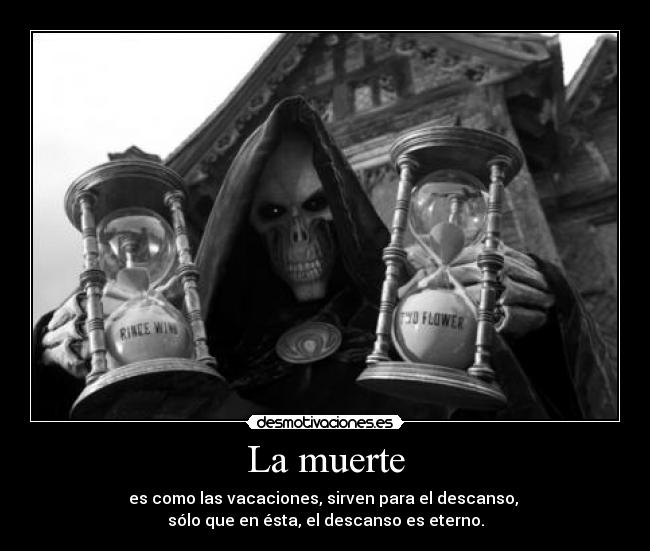 La muerte - es como las vacaciones, sirven para el descanso, 
sólo que en ésta, el descanso es eterno.