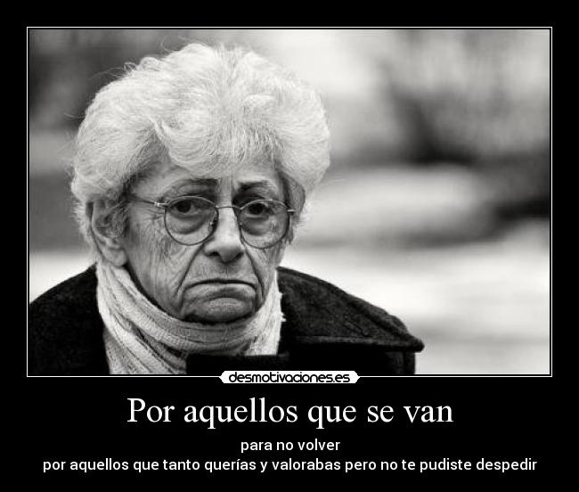 Por aquellos que se van - para no volver
por aquellos que tanto querías y valorabas pero no te pudiste despedir