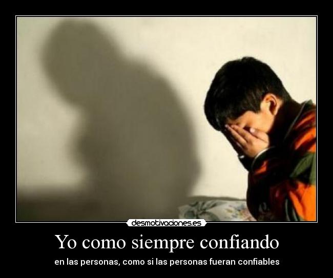 Yo como siempre confiando - en las personas, como si las personas fueran confiables