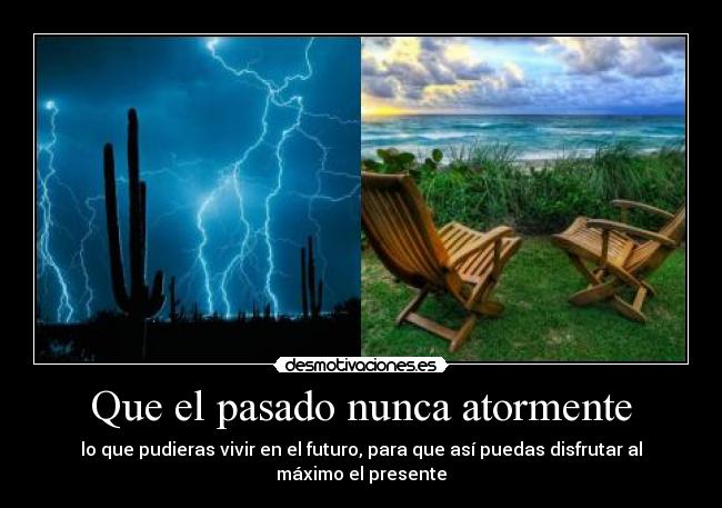 Que el pasado nunca atormente - lo que pudieras vivir en el futuro, para que así puedas disfrutar al máximo el presente
