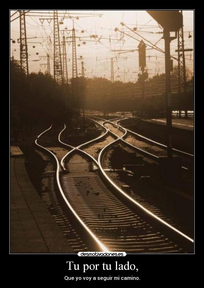 Tu por tu lado, - Que yo voy a seguir mi camino.