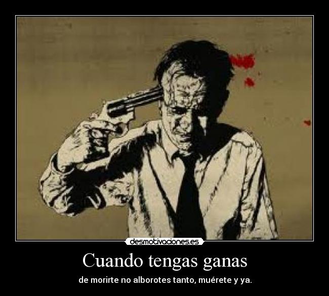 Cuando tengas ganas - de morirte no alborotes tanto, muérete y ya.