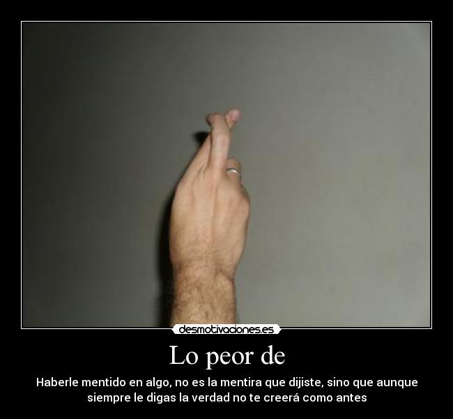 Lo peor de - Haberle mentido en algo, no es la mentira que dijiste, sino que aunque
siempre le digas la verdad no te creerá como antes