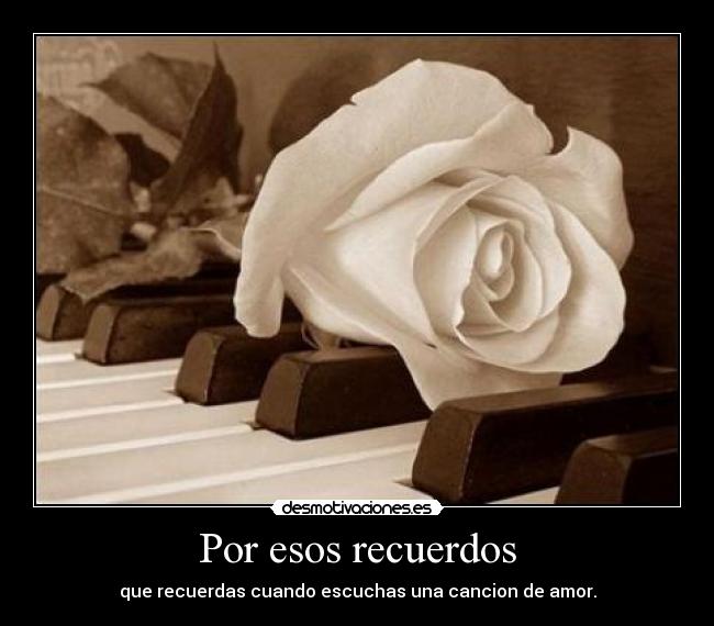Por esos recuerdos - que recuerdas cuando escuchas una cancion de amor.
