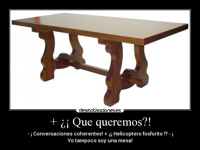 + ¿¡ Que queremos?! - - ¡ Conversaciones coherentes! + ¿¡ Helicoptero fosforito !? - ¡
Yo tampoco soy una mesa!