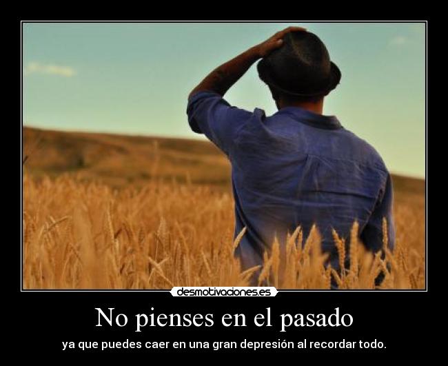 No pienses en el pasado - ya que puedes caer en una gran depresión al recordar todo.