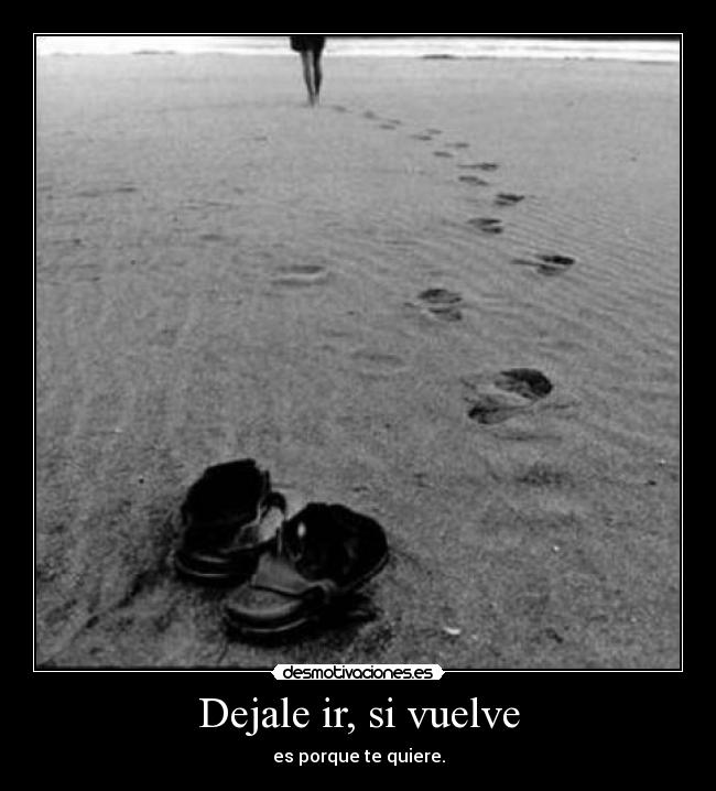 Dejale ir, si vuelve - es porque te quiere.