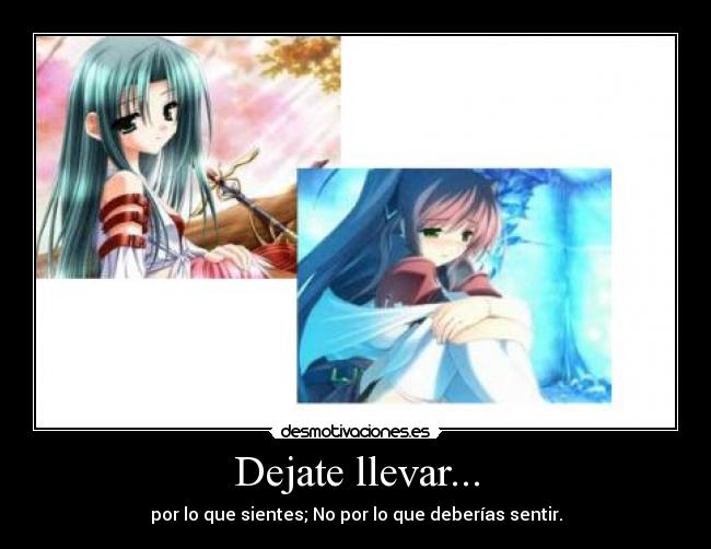 Dejate llevar... - por lo que sientes; No por lo que deberías sentir.