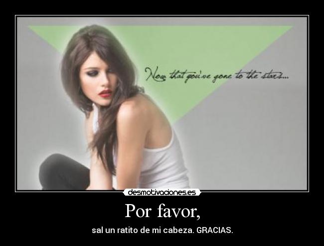 Por favor, - sal un ratito de mi cabeza. GRACIAS.