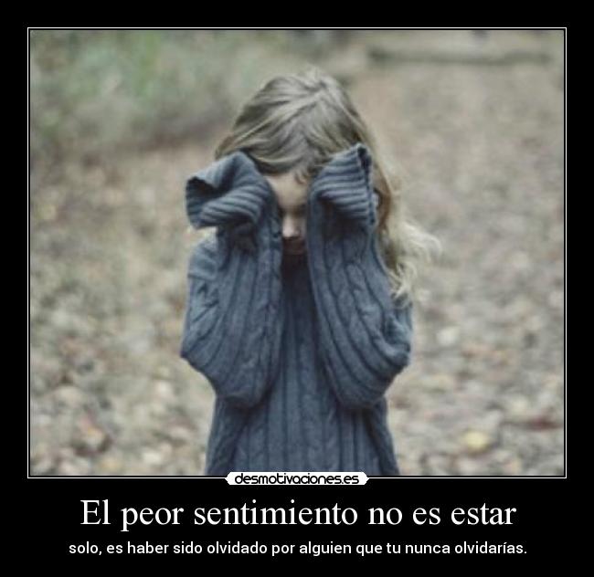 El peor sentimiento no es estar - solo, es haber sido olvidado por alguien que tu nunca olvidarías.