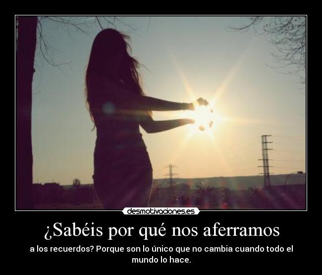 ¿Sabéis por qué nos aferramos - a los recuerdos? Porque son lo único que no cambia cuando todo el mundo lo hace.