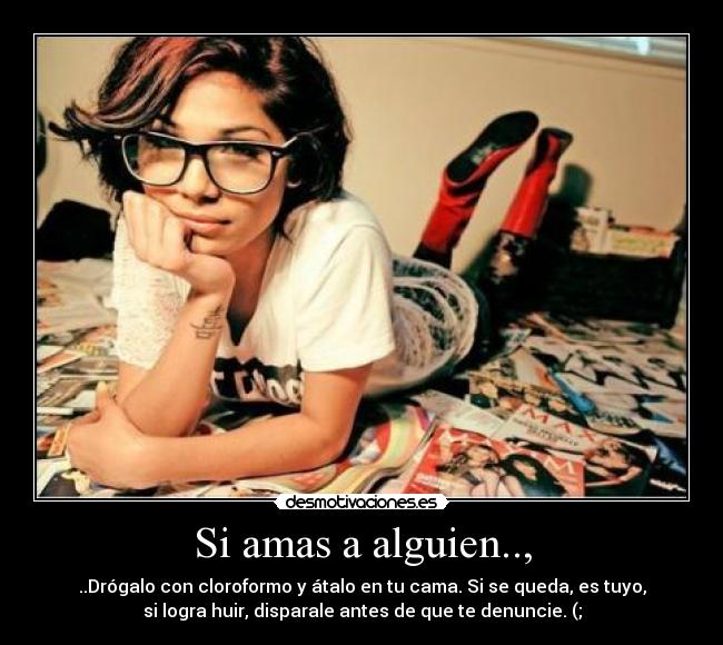 Si amas a alguien.., - ..Drógalo con cloroformo y átalo en tu cama. Si se queda, es tuyo,
si logra huir, disparale antes de que te denuncie. (;