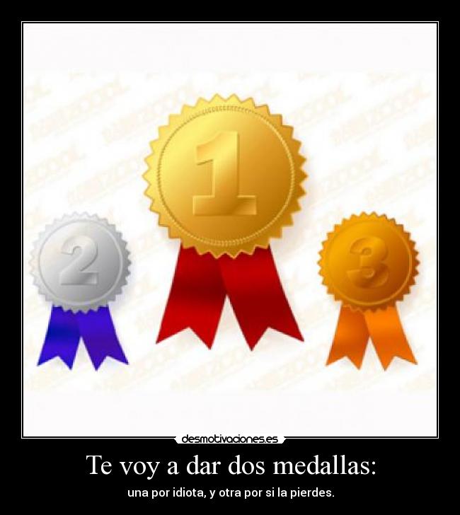 Te voy a dar dos medallas: - una por idiota, y otra por si la pierdes.