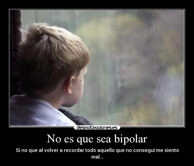 No es que sea bipolar - Si no que al volver a recordar todo aquello que no conseguí me siento mal...